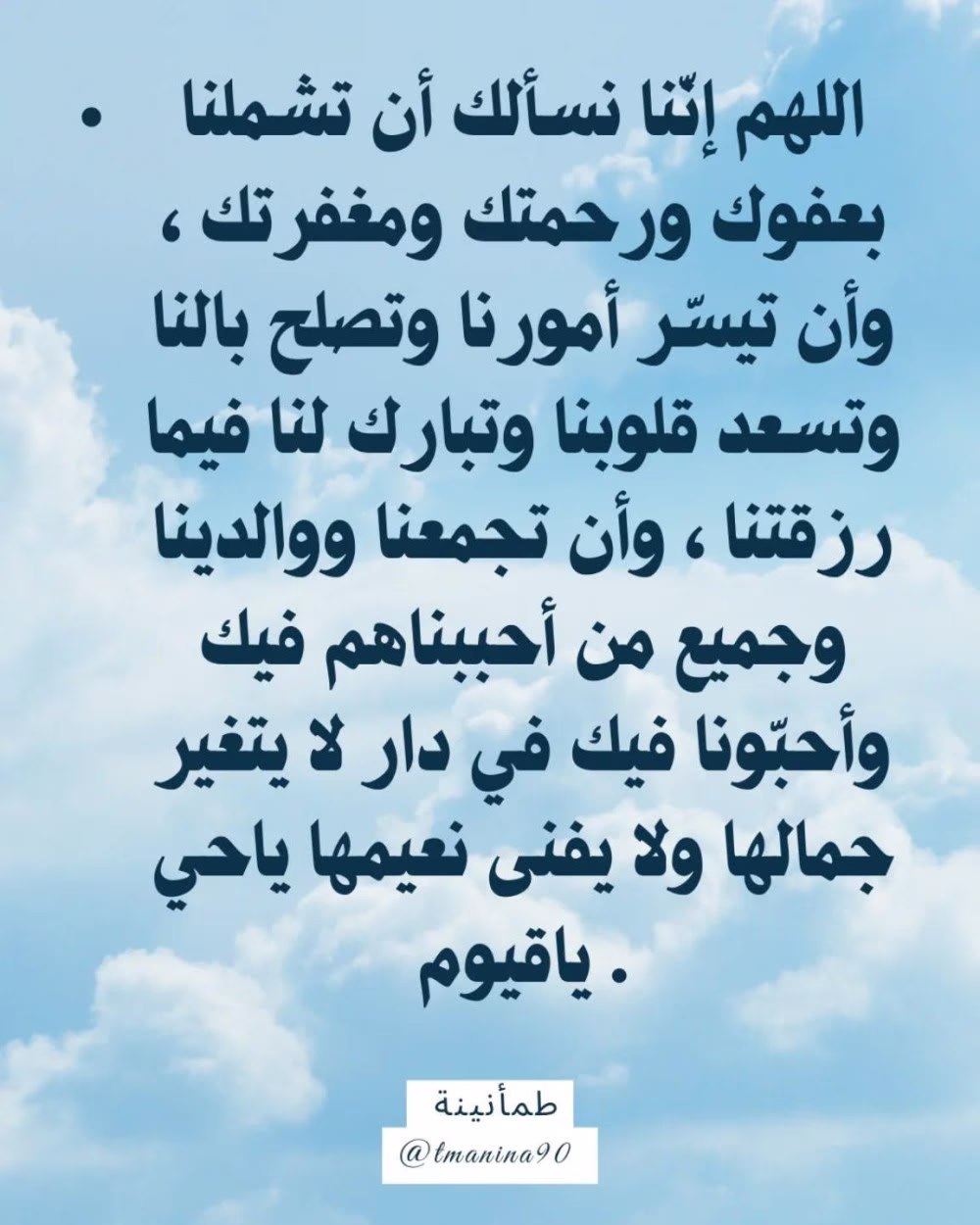اللهم إنّنا نسألك أن تشملنا بعفوك ورحمتك ومغفرتك ، وأن تيسّر أمورنا وتصلح بالنا وتسعد قلوبنا وتبارك لنا فيما رزقتنا ، وأن تجمعنا ووالدينا وجميع من أحببناهم فيك وأحبّونا فيك في دار لا يتغير جمالها ولا يفنى نعيمها ياحي ياقيوم .🤲🏻🤍🌿